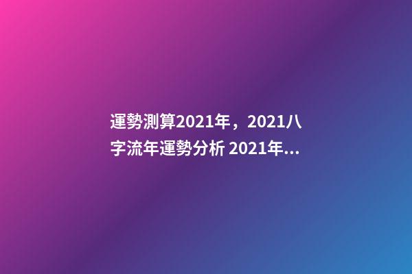 運勢測算2021年，2021八字流年運勢分析 2021年八字運勢分析，2021年運程